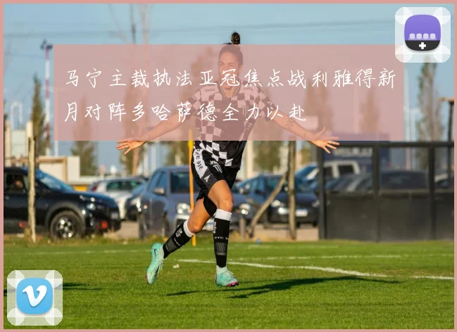 马宁主裁执法亚冠焦点战利雅得新月对阵多哈萨德全力以赴