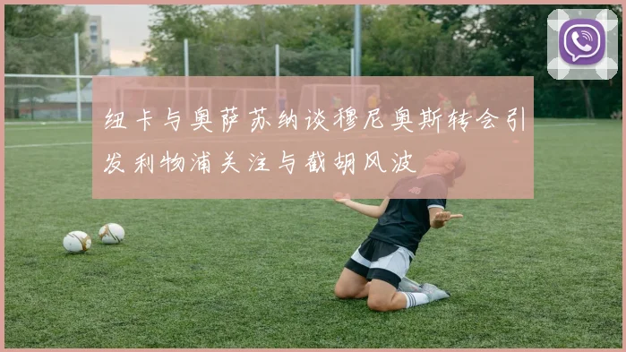 纽卡与奥萨苏纳谈穆尼奥斯转会引发利物浦关注与截胡风波