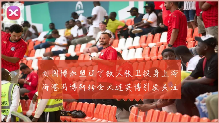刘国博加盟辽宁铁人张卫投身上海海港冯博轩转会大连英博引发关注