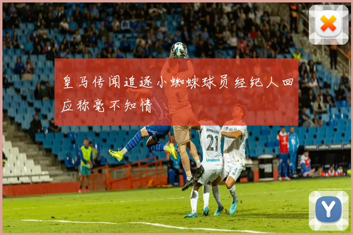 皇马传闻追逐小蜘蛛球员经纪人回应称毫不知情