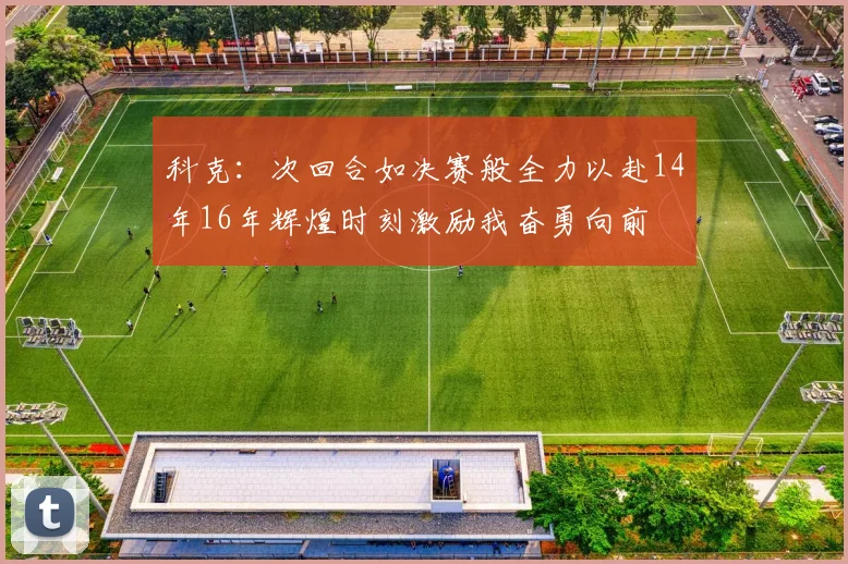 科克：次回合如决赛般全力以赴14年16年辉煌时刻激励我奋勇向前