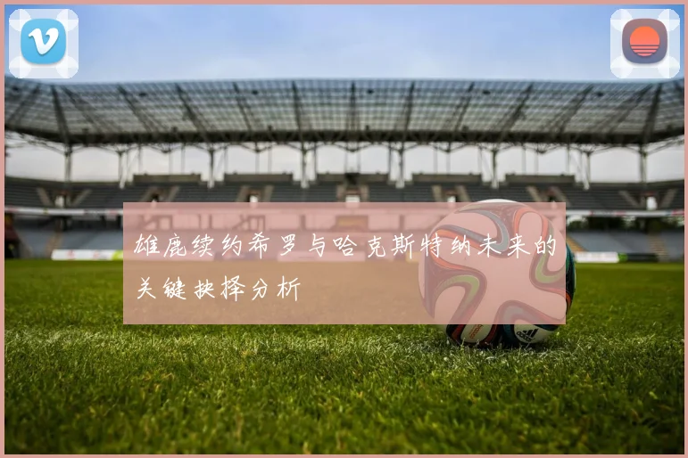 雄鹿续约希罗与哈克斯特纳未来的关键抉择分析