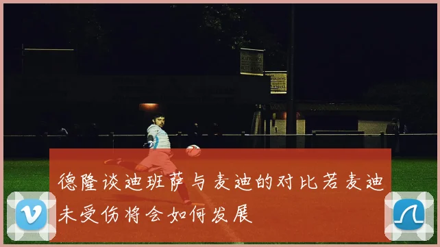 德隆谈迪班萨与麦迪的对比若麦迪未受伤将会如何发展