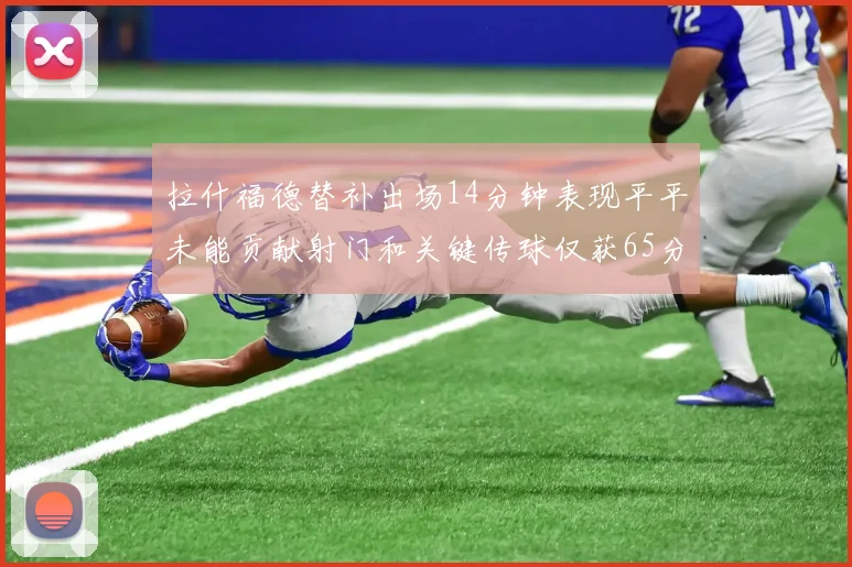 拉什福德替补出场14分钟表现平平未能贡献射门和关键传球仅获65分