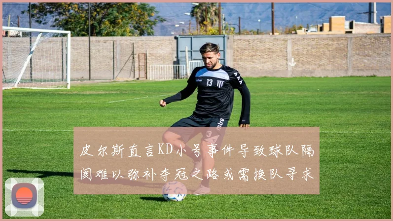 皮尔斯直言KD小号事件导致球队隔阂难以弥补夺冠之路或需换队寻求新机会