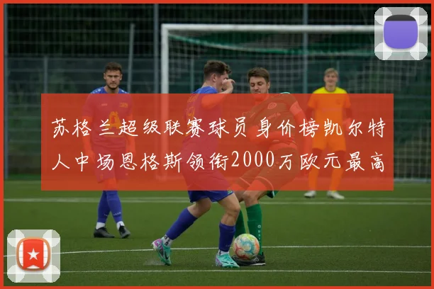 苏格兰超级联赛球员身价榜凯尔特人中场恩格斯领衔2000万欧元最高