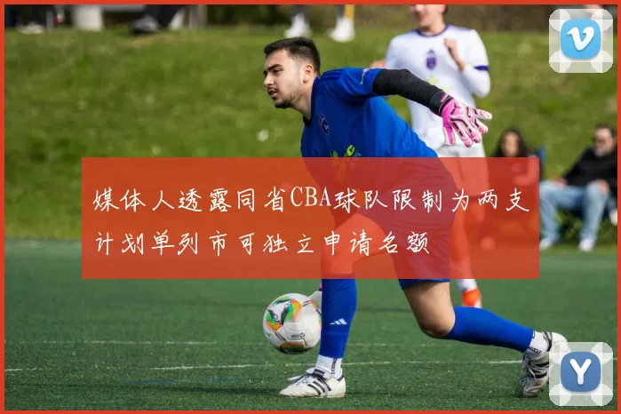 媒体人透露同省CBA球队限制为两支计划单列市可独立申请名额