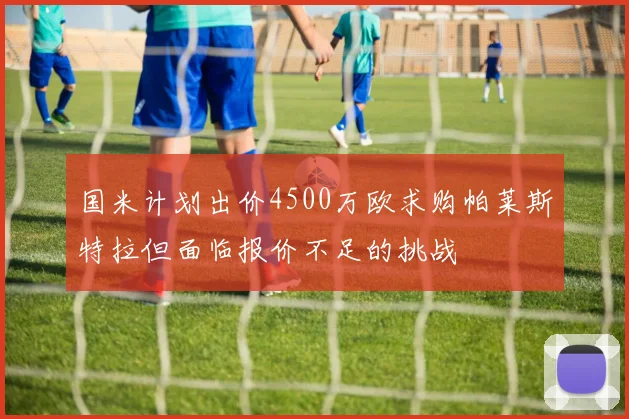 国米计划出价4500万欧求购帕莱斯特拉但面临报价不足的挑战