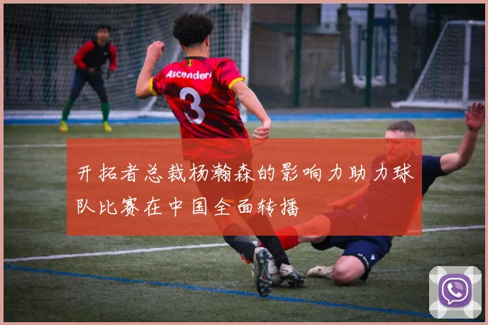 开拓者总裁杨瀚森的影响力助力球队比赛在中国全面转播