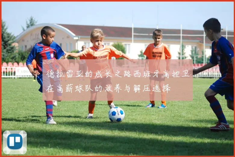 德拉雷亚的成长之路西班牙高控卫在高薪球队的放养与解压选择