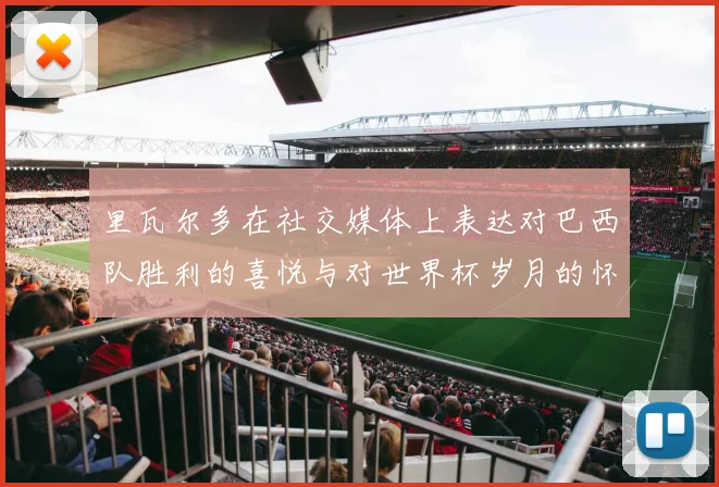 里瓦尔多在社交媒体上表达对巴西队胜利的喜悦与对世界杯岁月的怀念