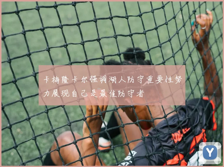 卡梅隆卡尔强调湖人防守重要性努力展现自己是最佳防守者