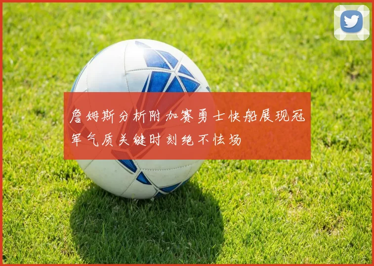 詹姆斯分析附加赛勇士快船展现冠军气质关键时刻绝不怯场
