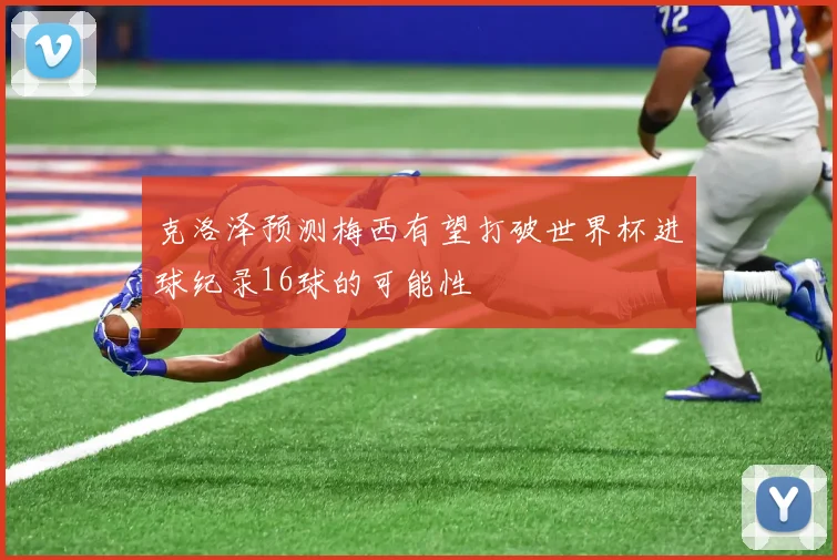 克洛泽预测梅西有望打破世界杯进球纪录16球的可能性