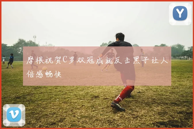 摩根祝贺C罗双冠成就反击黑子让人倍感畅快