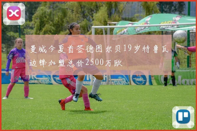 曼城今夏首签德图尔贝19岁特鲁瓦边锋加盟总价2500万欧