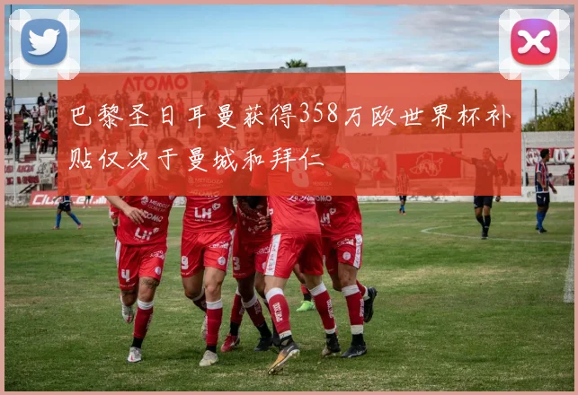 巴黎圣日耳曼获得358万欧世界杯补贴仅次于曼城和拜仁