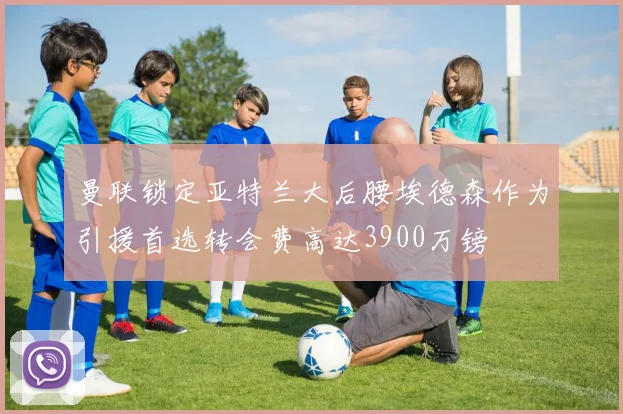 曼联锁定亚特兰大后腰埃德森作为引援首选转会费高达3900万镑
