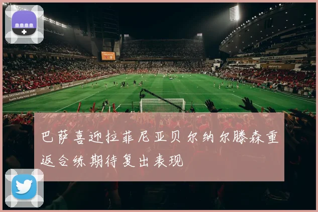 巴萨喜迎拉菲尼亚贝尔纳尔滕森重返合练期待复出表现