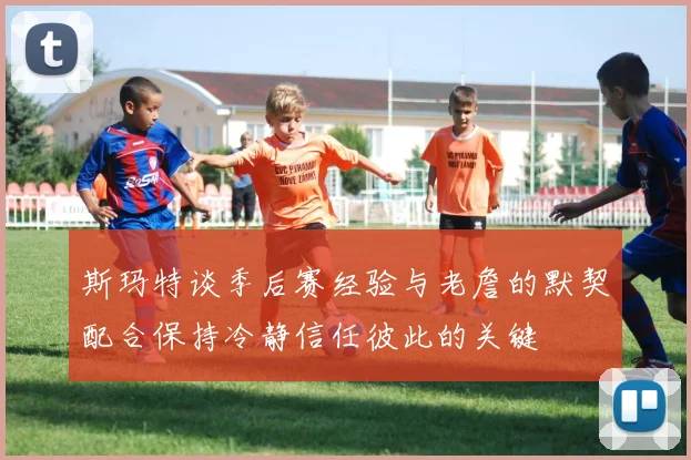 斯玛特谈季后赛经验与老詹的默契配合保持冷静信任彼此的关键