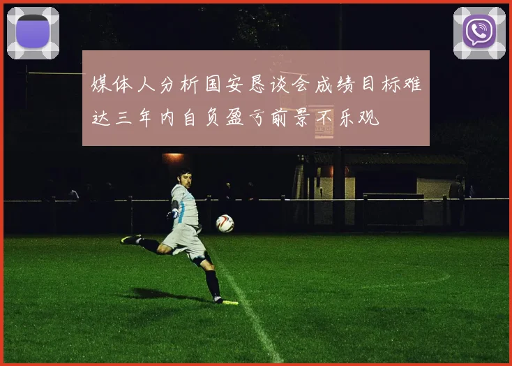 媒体人分析国安恳谈会成绩目标难达三年内自负盈亏前景不乐观