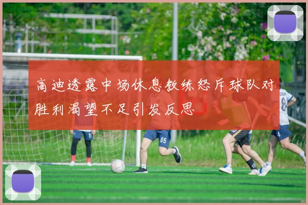 高迪透露中场休息教练怒斥球队对胜利渴望不足引发反思