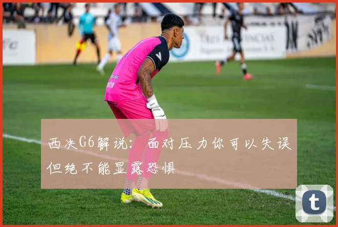 西决G6解说：面对压力你可以失误但绝不能显露恐惧