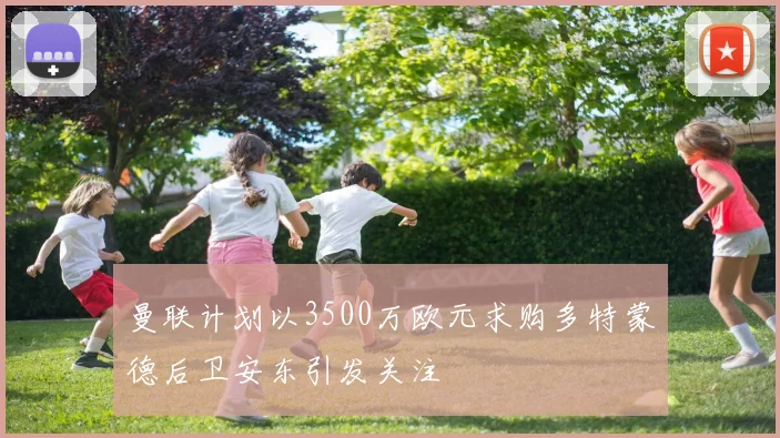 曼联计划以3500万欧元求购多特蒙德后卫安东引发关注
