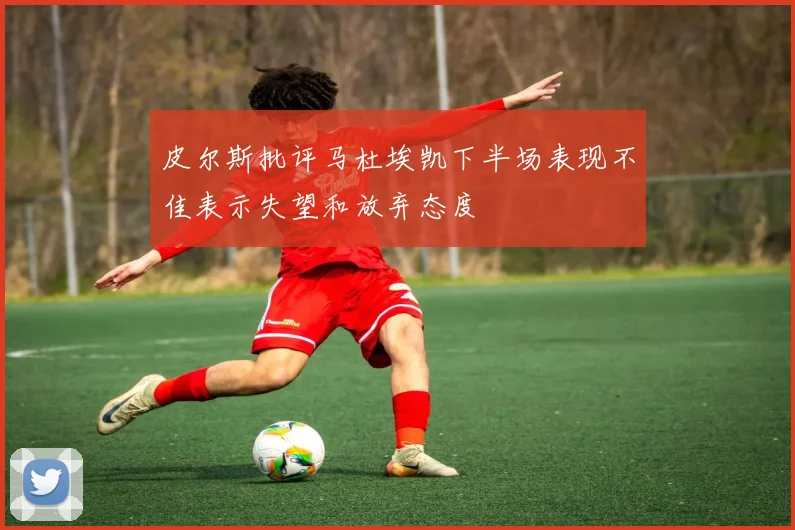 皮尔斯批评马杜埃凯下半场表现不佳表示失望和放弃态度