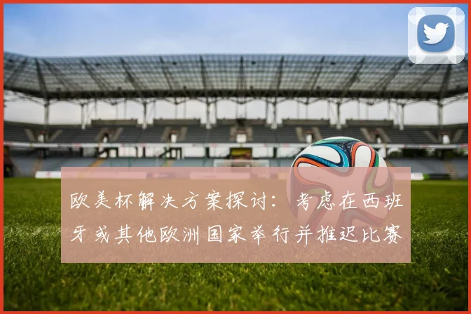 欧美杯解决方案探讨：考虑在西班牙或其他欧洲国家举行并推迟比赛的可行性