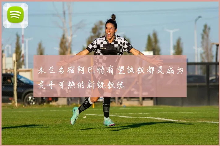 米兰名宿阿巴特有望执教都灵成为炙手可热的新锐教练
