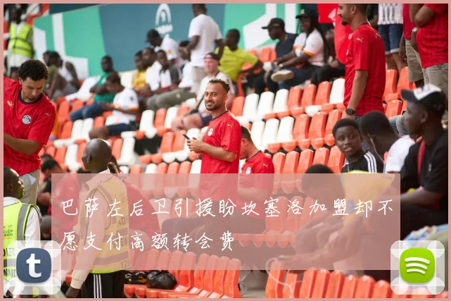 巴萨左后卫引援盼坎塞洛加盟却不愿支付高额转会费